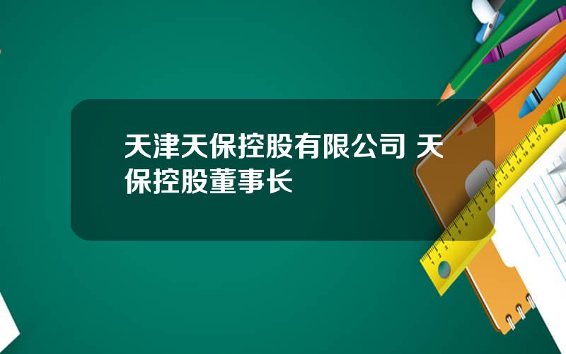 天津天保控股有限公司 天保控股董事长